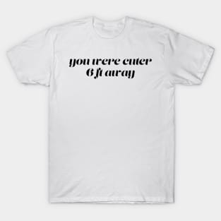 You Were Cuter 6 Ft Away T-Shirt